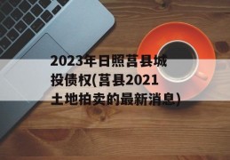 2023年日照莒县城投债权(莒县2021土地拍卖的最新消息)