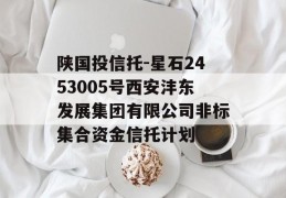 陕国投信托-星石2453005号西安沣东发展集团有限公司非标集合资金信托计划