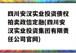 四川安汉实业投资债权拍卖政信定融(四川安汉实业投资集团有限责任公司官网)