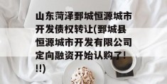 山东菏泽鄄城恒源城市开发债权转让(鄄城县恒源城市开发有限公司定向融资开始认购了!!!)