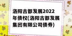 洛阳古都发展2022年债权(洛阳古都发展集团有限公司债券)