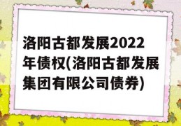 洛阳古都发展2022年债权(洛阳古都发展集团有限公司债券)