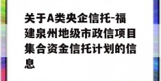 关于A类央企信托-福建泉州地级市政信项目集合资金信托计划的信息