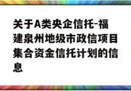 关于A类央企信托-福建泉州地级市政信项目集合资金信托计划的信息