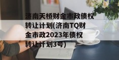 济南天桥财金市政债权转让计划(济南TQ财金市政2023年债权转让计划3号)