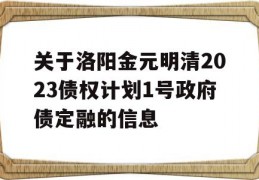 关于洛阳金元明清2023债权计划1号政府债定融的信息