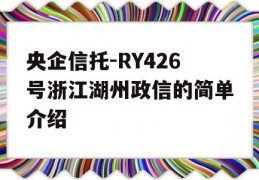 央企信托-RY426号浙江湖州政信的简单介绍