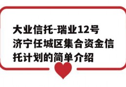 大业信托-瑞业12号济宁任城区集合资金信托计划的简单介绍