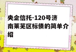 央企信托-120号济南莱芜区标债的简单介绍