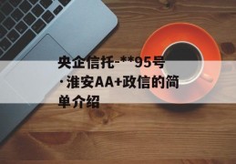 央企信托-**95号·淮安AA+政信的简单介绍