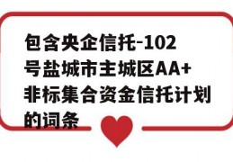 包含央企信托-102号盐城市主城区AA+非标集合资金信托计划的词条