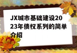 JX城市基础建设2023年债权系列的简单介绍