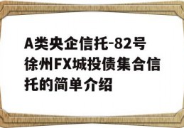 A类央企信托-82号徐州FX城投债集合信托的简单介绍