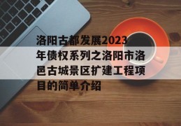 洛阳古都发展2023年债权系列之洛阳市洛邑古城景区扩建工程项目的简单介绍