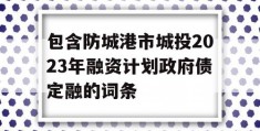 包含防城港市城投2023年融资计划政府债定融的词条