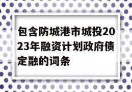 包含防城港市城投2023年融资计划政府债定融的词条