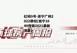 红码9号-遂宁广利2022债权(南宁1040传销2021最新消息)