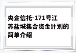 央企信托-171号江苏盐城集合资金计划的简单介绍