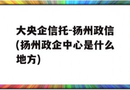 大央企信托-扬州政信(扬州政企中心是什么地方)