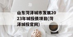 山东菏泽城市发展2023年城投债项目(菏泽城投官网)