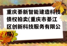 重庆綦新智能建造科技债权拍卖(重庆市綦江区创新科技服务有限公司)