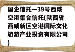 国企信托—39号西咸空港集合信托(陕西省西咸新区空港国际文化旅游产业投资有限公司)