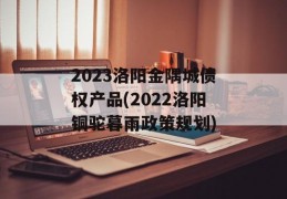 2023洛阳金隅城债权产品(2022洛阳铜驼暮雨政策规划)