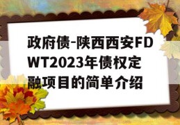 政府债-陕西西安FDWT2023年债权定融项目的简单介绍