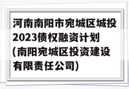 河南南阳市宛城区城投2023债权融资计划(南阳宛城区投资建设有限责任公司)