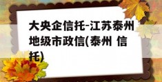 大央企信托-江苏泰州地级市政信(泰州 信托)