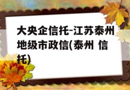 大央企信托-江苏泰州地级市政信(泰州 信托)