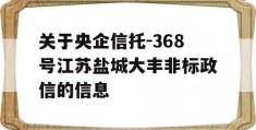 关于央企信托-368号江苏盐城大丰非标政信的信息