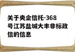 关于央企信托-368号江苏盐城大丰非标政信的信息