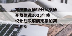 重庆市万盛经开区交通开发建设2023年债权计划政府债定融的简单介绍