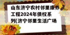 山东济宁农村邻里康养工程2024年债权系列(济宁邻里生活广场)