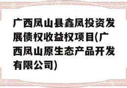 广西凤山县鑫凤投资发展债权收益权项目(广西凤山原生态产品开发有限公司)