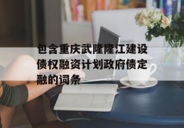 包含重庆武隆隆江建设债权融资计划政府债定融的词条