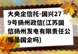 大央企信托-国兴279号扬州政信(江苏国信扬州发电有限责任公司是国企吗)