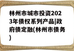 林州市城市投资2023年债权系列产品|政府债定融(林州市债务)