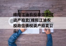 绵阳江油农投政信债权资产拍卖(绵阳江油农投政信债权资产拍卖公示)