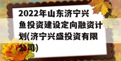 2022年山东济宁兴鱼投资建设定向融资计划(济宁兴盛投资有限公司)