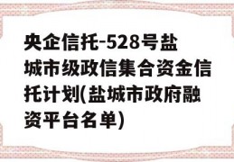 央企信托-528号盐城市级政信集合资金信托计划(盐城市政府融资平台名单)