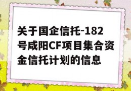 关于国企信托-182号咸阳CF项目集合资金信托计划的信息