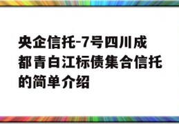 央企信托-7号四川成都青白江标债集合信托的简单介绍