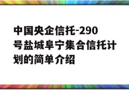 中国央企信托-290号盐城阜宁集合信托计划的简单介绍