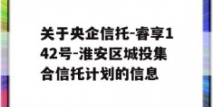 关于央企信托-睿享142号-淮安区城投集合信托计划的信息