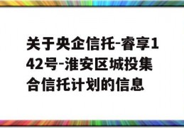 关于央企信托-睿享142号-淮安区城投集合信托计划的信息