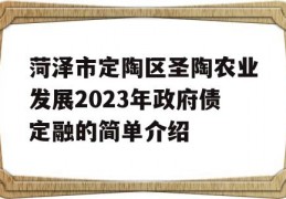 菏泽市定陶区圣陶农业发展2023年政府债定融的简单介绍