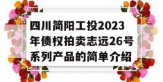 四川简阳工投2023年债权拍卖志远26号系列产品的简单介绍