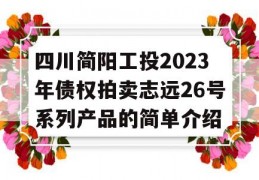 四川简阳工投2023年债权拍卖志远26号系列产品的简单介绍